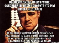 ВЫ ПРИХОДИТЕ В НАШУ ГРУППУ, ОСКОРБЛЯЕТЕ НАС И ГОВОРИТЕ ЧТО МЫ НИЧЕГО НЕ ДЕЛАЕМ НО ВЫ ДАЖЕ НЕ УДОСУЖИВАЕТЕСЬ ПРОЧИТАТЬ И ОСОЗНАТЬ ОТВЕТЫ ДАННЫЕ ВАМ В ПЕРЕПИСКЕ ИЛИ ОСМОТРЕТЬСЯ В ГРУППЕ, В КОТОРОЙ ЕСТЬ ВСЯ ИНФОРМАЦИЯ О ПРОВОДИМОЙ НАМИ РАБОТЕ