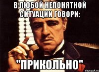 В любой непонятной ситуации говори: "ПРИКОЛЬНО"
