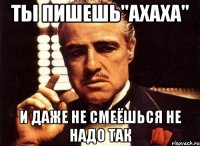 Ты пишешь"АХАХА" И даже не смеёшься НЕ НАДО ТАК