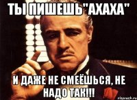 Ты пишешь"АХАХА" И даже не смеёшься, НЕ НАДО ТАК!!!