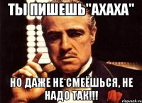 Ты пишешь"Ахаха" Но даже не смеёшься, НЕ НАДО ТАК!!!