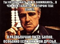 Ты хотела знать чем я занимаюсь... В чём мои таланты...Я открою тебе секрет.. Я разоблачаю пизд*болов, особенно если они мои друзья.