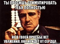 ты просишь стимулировать тебя полностью но в твоей просьбе нет уважения, она не идёт от сердца