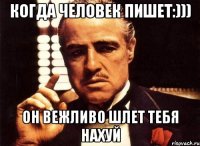 Когда человек пишет:))) ОН вежливо шлет тебя нахуй