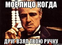 Моё лицо когда Друг взял твою ручку