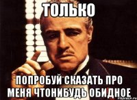 ТОЛЬКО ПОПРОБУЙ СКАЗАТЬ ПРО МЕНЯ ЧТОНИБУДЬ ОБИДНОЕ