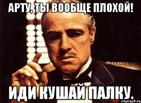 Арту, ты вообще плохой! Иди кушай палку.