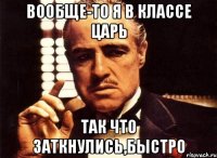 Вообще-то я в классе царь Так что заткнулись,быстро