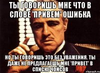 ты говоришь мне что в слове 'привем' ошибка но ты говоришь это без уважения. ты даже не предлагаешь мне 'привет' в списке чойсов