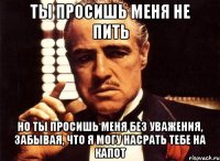 Ты просишь меня не пить Но ты просишь меня без уважения, забывая, что я могу насрать тебе на капот