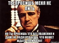 Ты просишь меня не пить Но ты просишь это без уважения и даже не подозреваешь, что может ждать твой капот