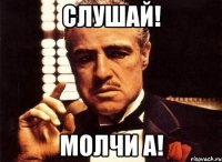 слушай! молчи а!