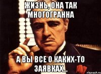 Жизнь, она так многогранна А вы все о каких-то заявках...