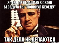 Я тебя приглашаю в свою беседу, а ты "покинул беседу" Так дела не делаются