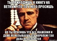 ты приходишь к кингу на ветку и что-то у него просишь но ты просишь это без уважения и даже не называешь его королем! так дела не делаются