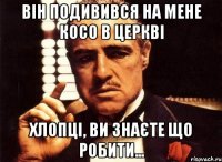 Він подивився на мене косо в церкві Хлопці, ви знаєте що робити...
