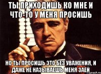 Ты приходишь ко мне и что-то у меня просишь но ты просишь это без уважения, и даже не называешь меня ЗАЕЙ