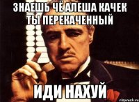 Знаешь чё алеша качек ты перекаченный Иди нахуй