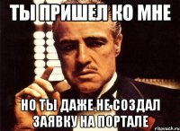 ТЫ ПРИШЕЛ КО МНЕ НО ТЫ ДАЖЕ НЕ СОЗДАЛ ЗАЯВКУ НА ПОРТАЛЕ