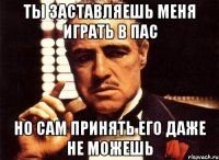 Ты заставляешь меня играть в пас Но сам принять его даже не можешь