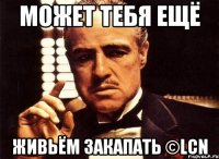 может тебя ещё живьём закапать ©LCN