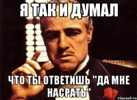 Я так и думал Что ты ответишь "да мне насрать"
