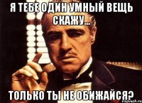 Я тебе один умный вещь скажу... только ты не обижайся?