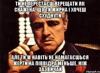 ти не перестаєш верещати як скажена, що ти жирна і хочеш схуднути але ти ж навіть не намагаєшься жерти на піввідра меньше, ніж зазвичай