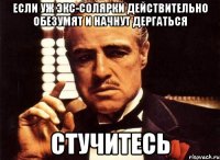 если уж экс-солярки действительно обезумят и начнут дергаться стучитесь