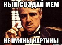Кын создай Мем Не нужны картины