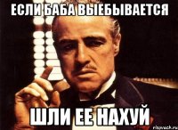 Если баба выебывается Шли ее нахуй
