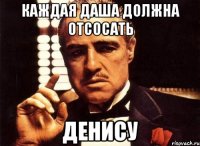 Каждая Даша должна отсосать Денису