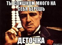 Ты слишком много на себя берешь Деточка