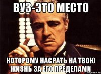 ВУЗ-ЭТО МЕСТО КОТОРОМУ НАСРАТЬ НА ТВОЮ ЖИЗНЬ ЗА ЕГО ПРЕДЕЛАМИ