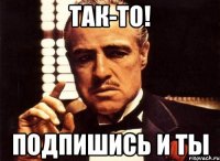 Так-то! Подпишись и ты