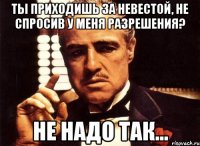 Ты приходишь за невестой, не спросив у меня разрешения? Не надо так...