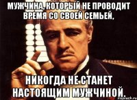 Мужчина, который не проводит время со своей семьей, никогда не станет настоящим мужчиной.