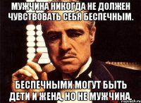Мужчина никогда не должен чувствовать себя беспечным. Беспечными могут быть дети и жена, но не мужчина.