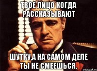 Твое лицо когда рассказывают шутку,а на самом деле ты не смеешься.