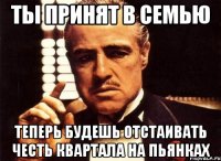 Ты принят в семью теперь будешь отстаивать честь квартала на пьянках