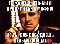 Ты хочешь что-бы я принял тебя в мафию Но ты даже не сдаёшь деньги в общаг