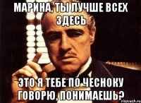 Марина, ты лучше всех здесь Это я тебе по чесноку говорю, понимаешь?