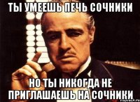 Ты умеешь печь сочники но ты никогда не приглашаешь на сочники