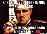 КЛИЕНТЫ, ВЫ ЗВОНИТЕ МНЕ В МОЙ БАНК НО Я ДАЖЕ НЕ РАЗГОВАРИВАЮ С КЛИЕНТАМИ