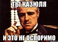ты казюля и это не оспоримо