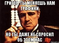ГРИГОР, ТЫ МЕНЯЕШЬ НАМ ГРАФИКИ НО ТЫ ДАЖЕ НЕ спросил об этом нас