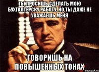 ты просишь сделать мою бухгалтерску работу, но ты даже не уважаешь меня говоришь на повышенных тонах