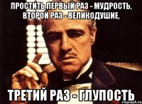 Простить первый раз - мудрость, второй раз - великодушие, третий раз - глупость