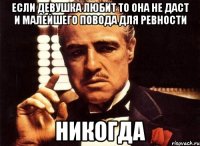 Если девушка любит то она не даст и малейшего повода для ревности Никогда