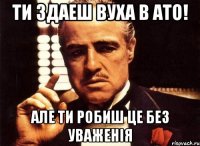 Ти здаеш вуха в АТО! Але ти робиш це без уваженія